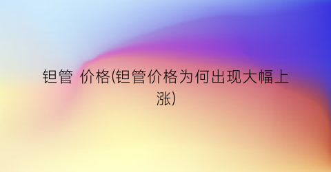 钽管 价格(钽管价格为何出现大幅上涨)